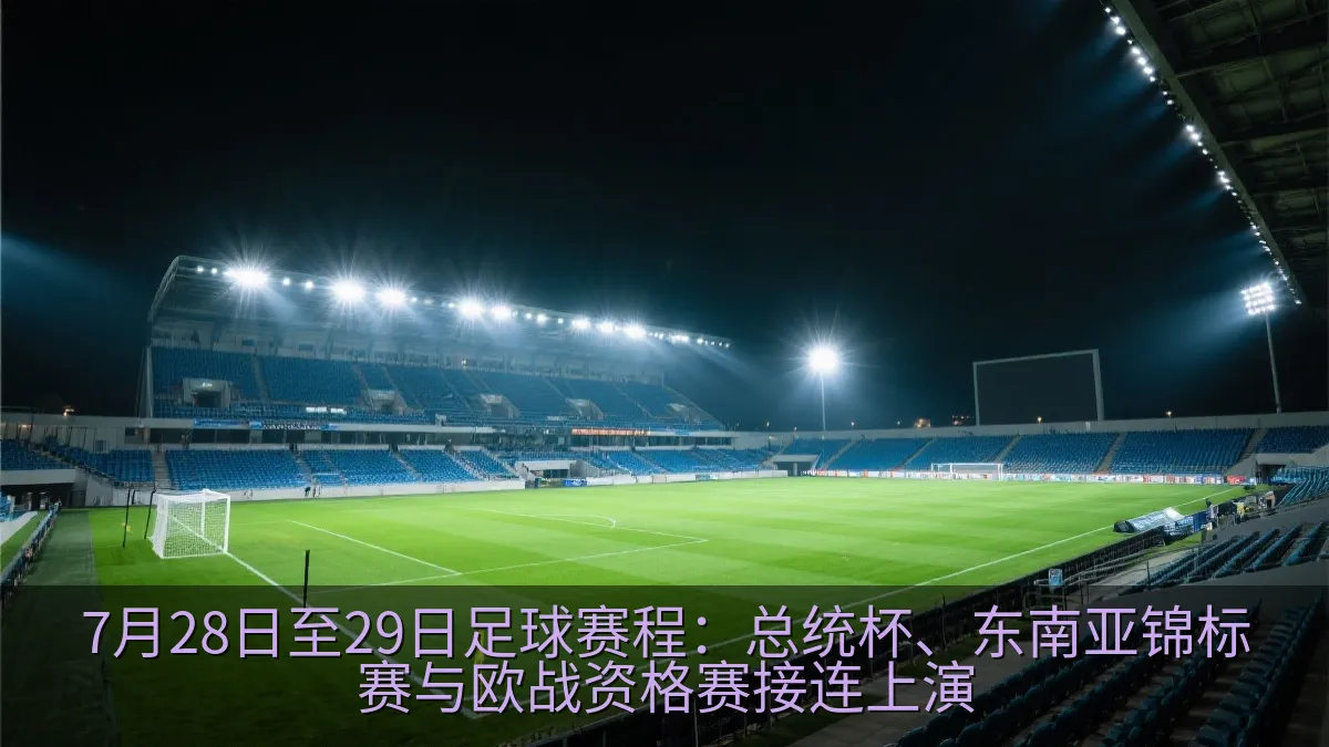 7月28日至29日足球赛程：总统杯、东南亚锦标赛与欧战资格赛接连上演