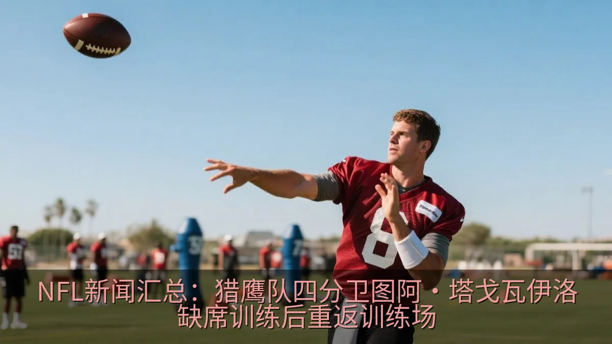 NFL新闻汇总：猎鹰队四分卫图阿·塔戈瓦伊洛缺席训练后重返训练场
